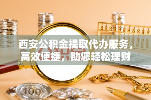 大厂西安公积金提取代办服务，高效便捷，助您轻松理财