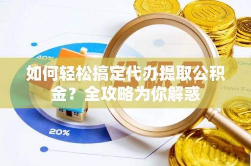 大厂如何轻松搞定代办提取公积金？全攻略为你解惑