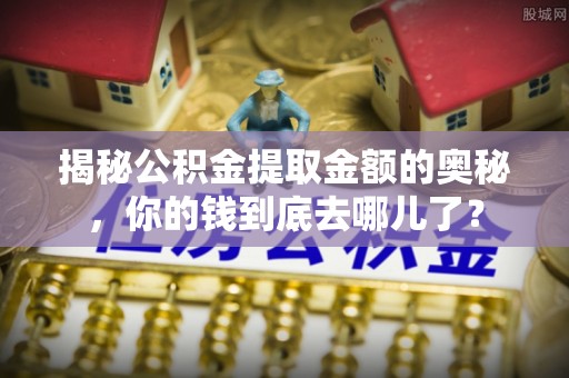 大厂揭秘公积金提取金额的奥秘，你的钱到底去哪儿了？