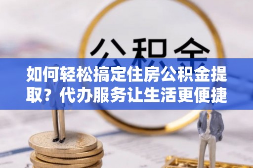 大厂如何轻松搞定住房公积金提取？代办服务让生活更便捷