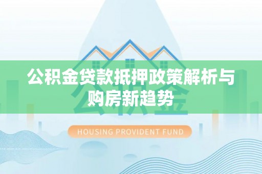 大厂公积金贷款抵押政策解析与购房新趋势