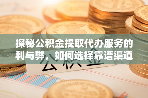 大厂探秘公积金提取代办服务的利与弊，如何选择靠谱渠道？