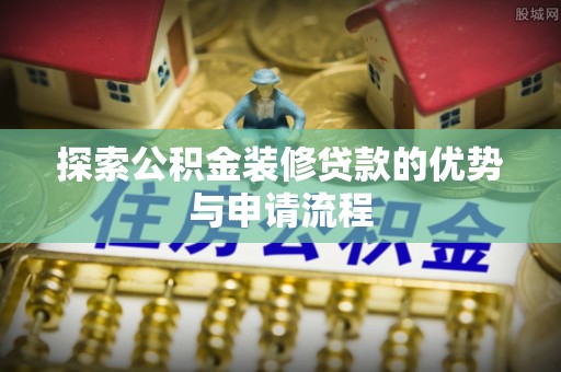 大厂探索公积金装修贷款的优势与申请流程