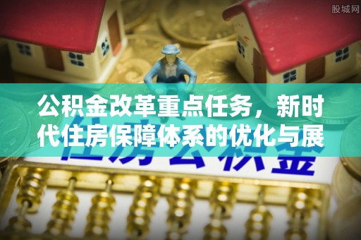 大厂公积金改革重点任务，新时代住房保障体系的优化与展望