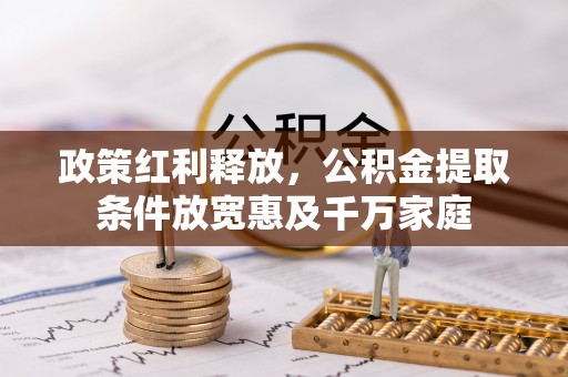 大厂政策红利释放，公积金提取条件放宽惠及千万家庭