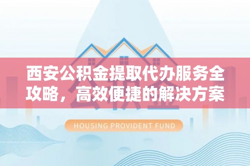 大厂西安公积金提取代办服务全攻略，高效便捷的解决方案