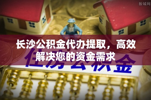 大厂长沙公积金代办提取，高效解决您的资金需求