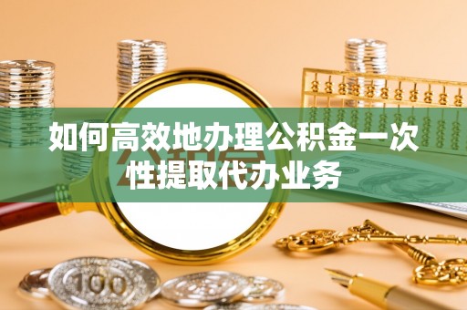 大厂如何高效地办理公积金一次性提取代办业务