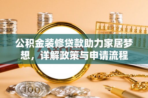 大厂公积金装修贷款助力家居梦想，详解政策与申请流程