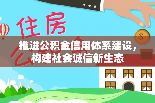 大厂推进公积金信用体系建设，构建社会诚信新生态