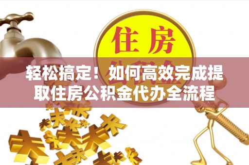 大厂轻松搞定！如何高效完成提取住房公积金代办全流程