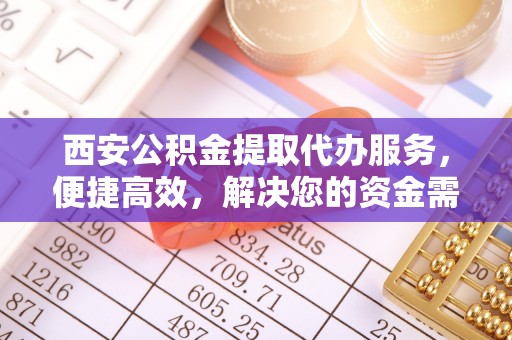 大厂西安公积金提取代办服务，便捷高效，解决您的资金需求