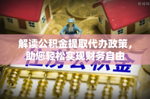 大厂解读公积金提取代办政策，助您轻松实现财务自由