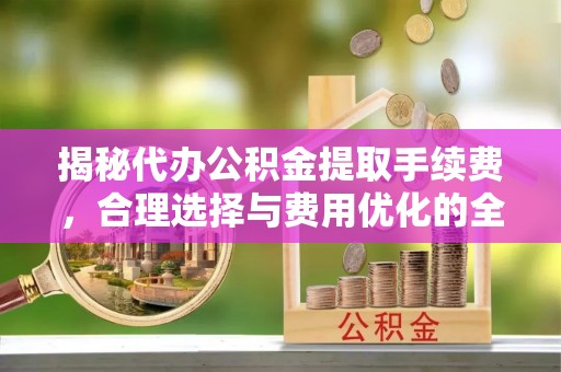 大厂揭秘代办公积金提取手续费，合理选择与费用优化的全面解析