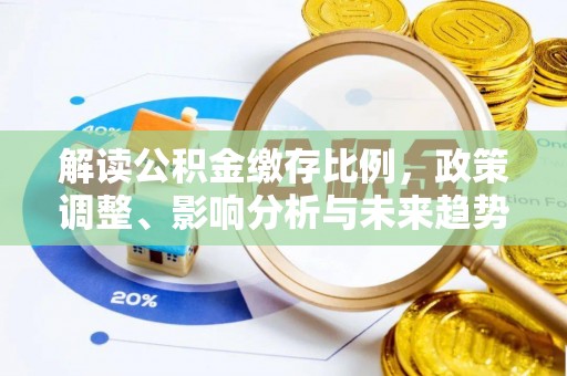 大厂解读公积金缴存比例，政策调整、影响分析与未来趋势