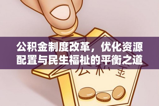 大厂公积金制度改革，优化资源配置与民生福祉的平衡之道