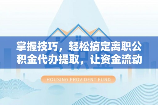 大厂掌握技巧，轻松搞定离职公积金代办提取，让资金流动更便捷
