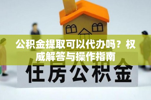 大厂公积金提取可以代办吗？权威解答与操作指南