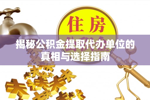 大厂揭秘公积金提取代办单位的真相与选择指南