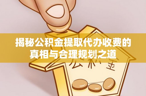 大厂揭秘公积金提取代办收费的真相与合理规划之道