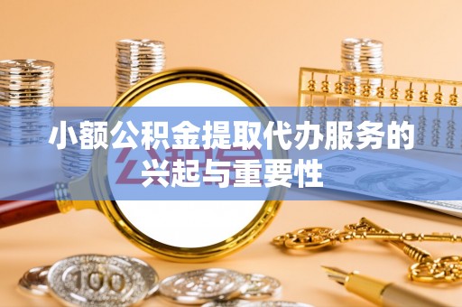大厂小额公积金提取代办服务的兴起与重要性