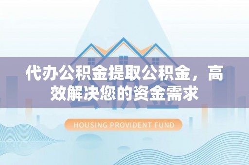 大厂代办公积金提取公积金，高效解决您的资金需求