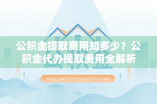 大厂公积金提取费用知多少？公积金代办提取费用全解析