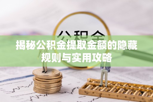 大厂揭秘公积金提取金额的隐藏规则与实用攻略