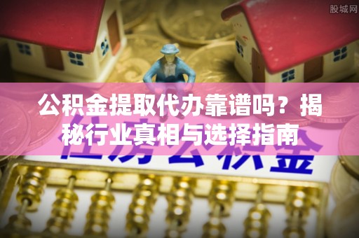 大厂公积金提取代办靠谱吗？揭秘行业真相与选择指南