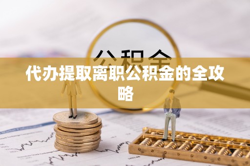 大厂代办提取离职公积金的全攻略
