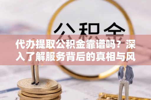 大厂代办提取公积金靠谱吗？深入了解服务背后的真相与风险