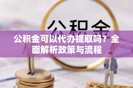 大厂公积金可以代办提取吗？全面解析政策与流程