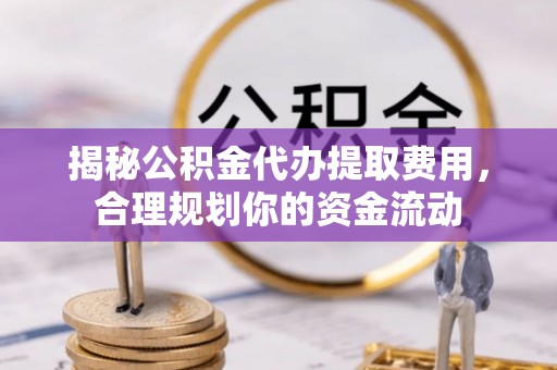 大厂揭秘公积金代办提取费用，合理规划你的资金流动