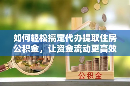 大厂如何轻松搞定代办提取住房公积金，让资金流动更高效