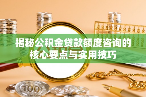 大厂揭秘公积金贷款额度咨询的核心要点与实用技巧