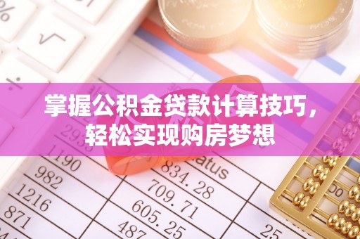 大厂掌握公积金贷款计算技巧，轻松实现购房梦想