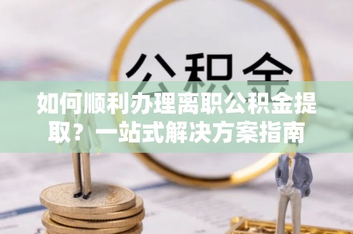 大厂如何顺利办理离职公积金提取？一站式解决方案指南