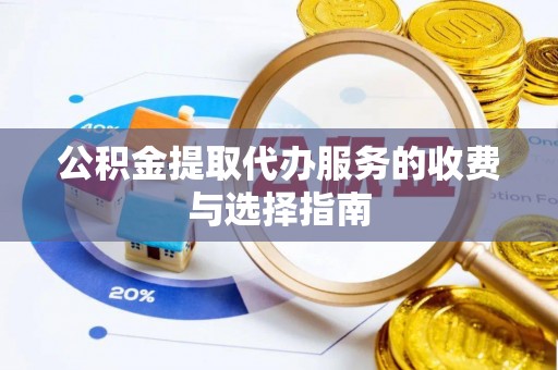 大厂公积金提取代办服务的收费与选择指南