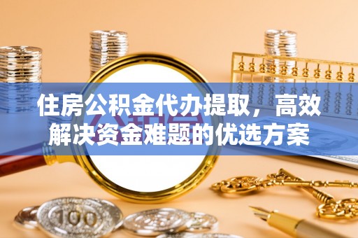 大厂住房公积金代办提取，高效解决资金难题的优选方案