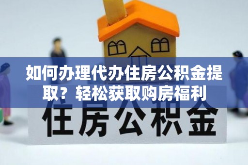 大厂如何办理代办住房公积金提取？轻松获取购房福利