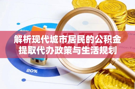 大厂解析现代城市居民的公积金提取代办政策与生活规划
