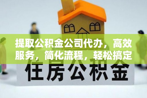 大厂提取公积金公司代办，高效服务，简化流程，轻松搞定资金难题