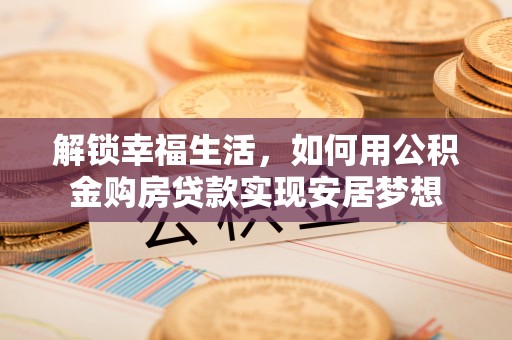 大厂解锁幸福生活，如何用公积金购房贷款实现安居梦想