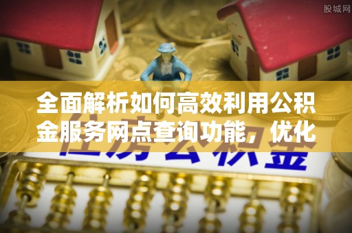 大厂全面解析如何高效利用公积金服务网点查询功能，优化生活理财规划