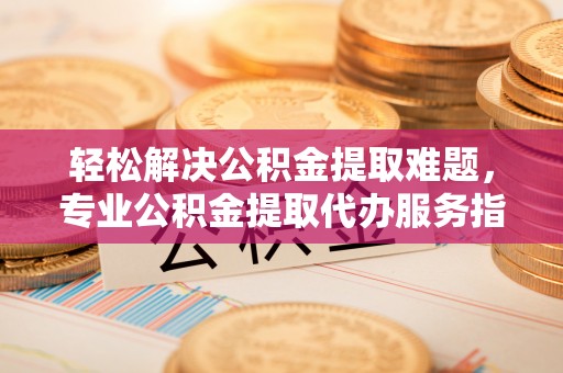 大厂轻松解决公积金提取难题，专业公积金提取代办服务指南