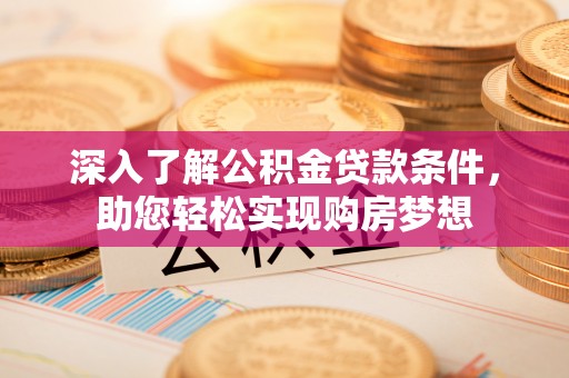 大厂深入了解公积金贷款条件，助您轻松实现购房梦想