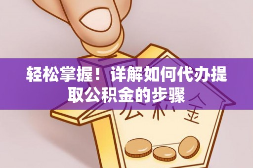 大厂轻松掌握！详解如何代办提取公积金的步骤