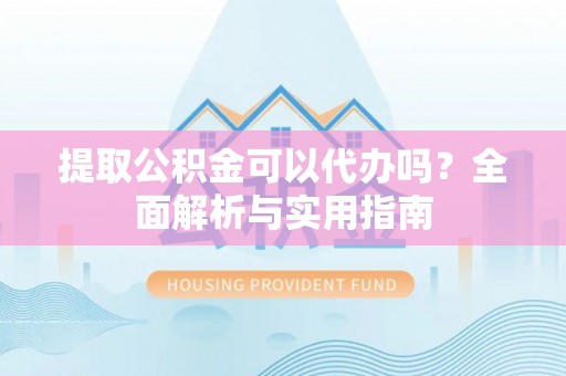 大厂提取公积金可以代办吗？全面解析与实用指南