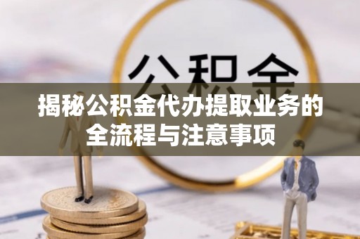 大厂揭秘公积金代办提取业务的全流程与注意事项