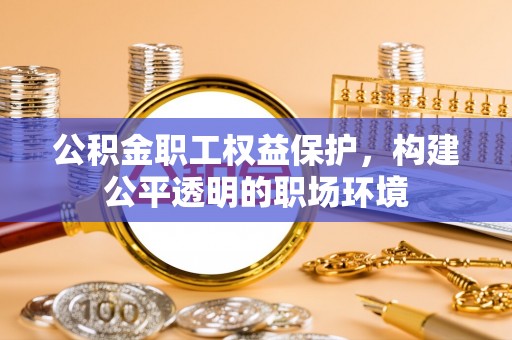 大厂公积金职工权益保护，构建公平透明的职场环境